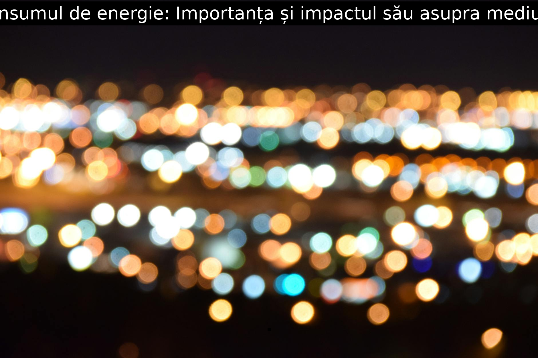 Consumul de energie: Importanța și impactul său asupra mediului